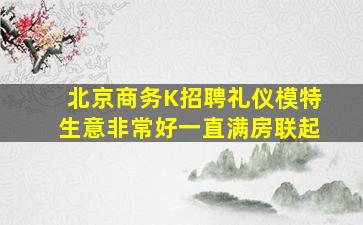 北京商务K招聘礼仪模特生意非常好一直满房联起
